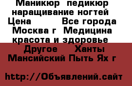 Маникюр, педикюр, наращивание ногтей › Цена ­ 350 - Все города, Москва г. Медицина, красота и здоровье » Другое   . Ханты-Мансийский,Пыть-Ях г.